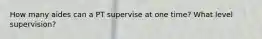 How many aides can a PT supervise at one time? What level supervision?