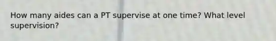 How many aides can a PT supervise at one time? What level supervision?