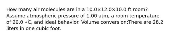 How many air molecules are in a 10.0×12.0×10.0 ft room? Assume atmospheric pressure of 1.00 atm, a room temperature of 20.0 ∘C, and ideal behavior. Volume conversion:There are 28.2 liters in one cubic foot.