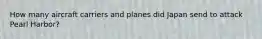 How many aircraft carriers and planes did Japan send to attack Pearl Harbor?