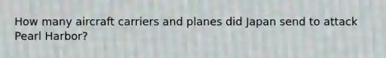 How many aircraft carriers and planes did Japan send to attack Pearl Harbor?