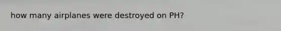 how many airplanes were destroyed on PH?