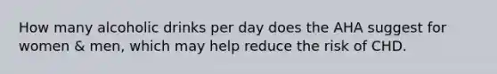 How many alcoholic drinks per day does the AHA suggest for women & men, which may help reduce the risk of CHD.