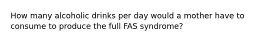 How many alcoholic drinks per day would a mother have to consume to produce the full FAS syndrome?