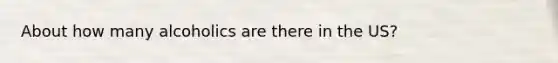 About how many alcoholics are there in the US?