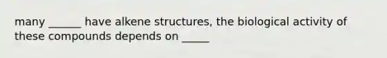 many ______ have alkene structures, the biological activity of these compounds depends on _____