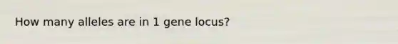 How many alleles are in 1 gene locus?