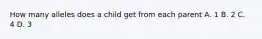 How many alleles does a child get from each parent A. 1 B. 2 C. 4 D. 3