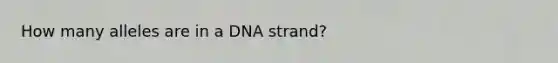 How many alleles are in a DNA strand?