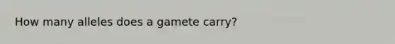 How many alleles does a gamete carry?