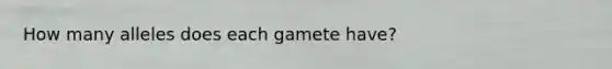 How many alleles does each gamete have?