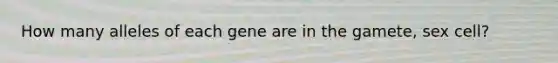 How many alleles of each gene are in the gamete, sex cell?