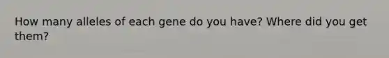 How many alleles of each gene do you have? Where did you get them?