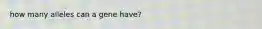 how many alleles can a gene have?