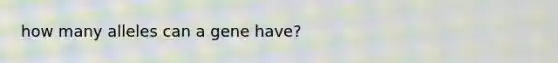 how many alleles can a gene have?