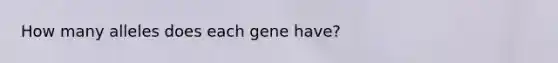 How many alleles does each gene have?