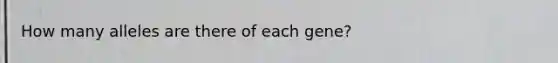 How many alleles are there of each gene?