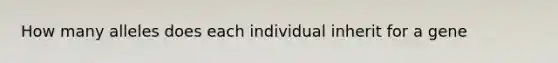 How many alleles does each individual inherit for a gene