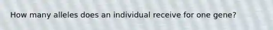 How many alleles does an individual receive for one gene?