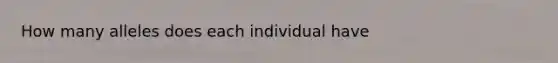 How many alleles does each individual have