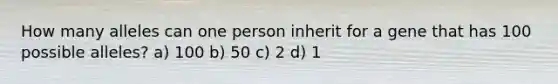 How many alleles can one person inherit for a gene that has 100 possible alleles? a) 100 b) 50 c) 2 d) 1