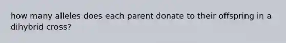 how many alleles does each parent donate to their offspring in a dihybrid cross?