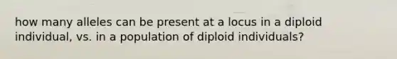 how many alleles can be present at a locus in a diploid individual, vs. in a population of diploid individuals?