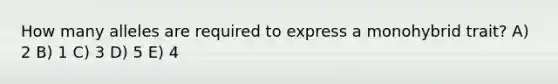 How many alleles are required to express a monohybrid trait? A) 2 B) 1 C) 3 D) 5 E) 4