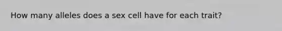 How many alleles does a sex cell have for each trait?