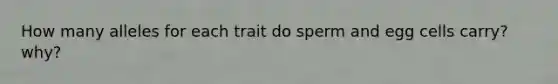 How many alleles for each trait do sperm and egg cells carry? why?