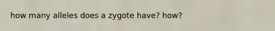 how many alleles does a zygote have? how?