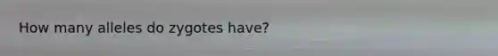 How many alleles do zygotes have?