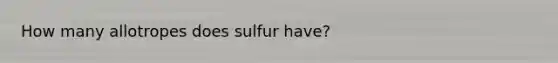 How many allotropes does sulfur have?