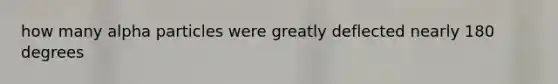 how many alpha particles were greatly deflected nearly 180 degrees