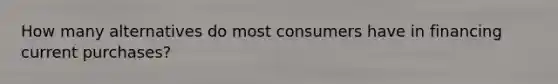 How many alternatives do most consumers have in financing current purchases?
