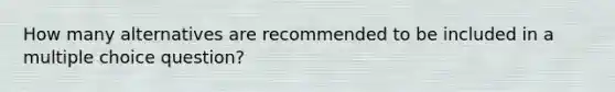 How many alternatives are recommended to be included in a multiple choice question?