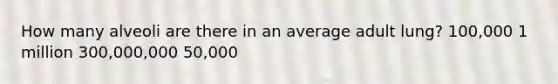 How many alveoli are there in an average adult lung? 100,000 1 million 300,000,000 50,000