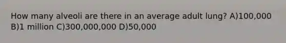 How many alveoli are there in an average adult lung? A)100,000 B)1 million C)300,000,000 D)50,000