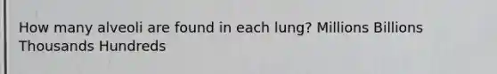 How many alveoli are found in each lung? Millions Billions Thousands Hundreds