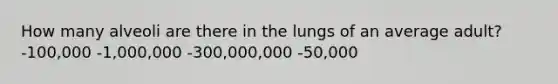 How many alveoli are there in the lungs of an average adult? -100,000 -1,000,000 -300,000,000 -50,000