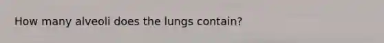 How many alveoli does the lungs contain?