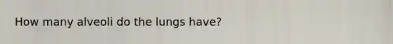 How many alveoli do the lungs have?