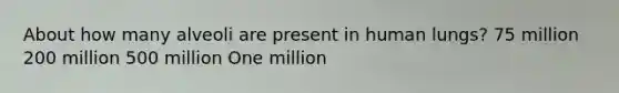 About how many alveoli are present in human lungs? 75 million 200 million 500 million One million