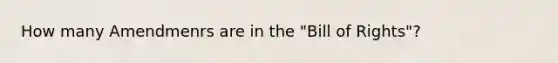 How many Amendmenrs are in the "Bill of Rights"?