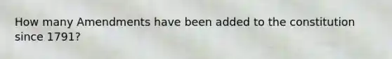 How many Amendments have been added to the constitution since 1791?