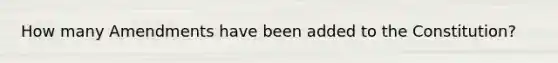 How many Amendments have been added to the Constitution?