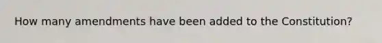 How many amendments have been added to the Constitution?