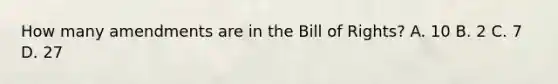 How many amendments are in the Bill of Rights? A. 10 B. 2 C. 7 D. 27