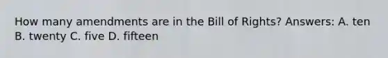 How many amendments are in the Bill of Rights? Answers: A. ten B. twenty C. five D. fifteen