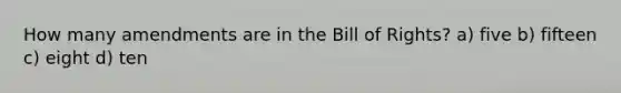 How many amendments are in the Bill of Rights? a) five b) fifteen c) eight d) ten